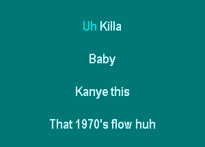 Uh Killa

Baby

Kanye this

That 1970's flow huh