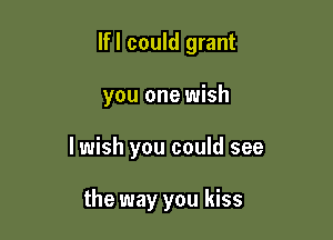 lfl could grant

you one wish

lwish you could see

the way you kiss