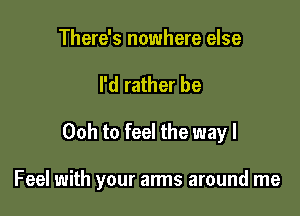 There's nowhere else

I'd rather be

00h to feel the way I

Feel with your arms around me