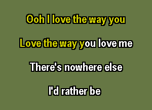 Ooh I love the way you

Love the way you love me

There's nowhere else

I'd rather be