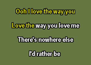 Ooh I love the way you

Love the way you love me

There's nowhere else

I'd rather be