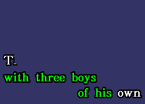 T'.

With three boys
of his own