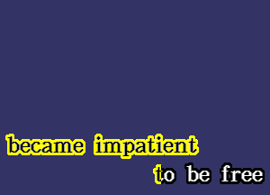 impatient
fLo be free