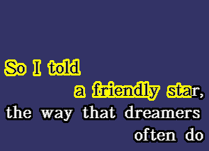 E

a gar,
the way that dreamers

of ten do