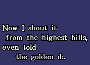 Now I shout it

from the highest hills,
even told

the golden dz,