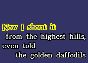 E E03
from the highest hills,
even told

the golden daf f odils