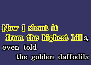 FE shountm
15in w MES,

even told
the golden daffodils