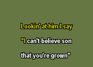 Lookin' at him I say

I can't believe son

that you're grown