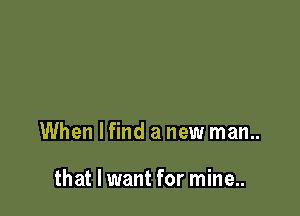 When lfind a new man..

that I want for mine...