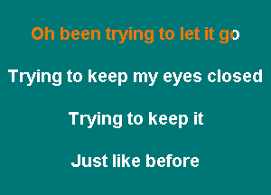 Oh been trying to let it go

Trying to keep my eyes closed

Trying to keep it

Just like before