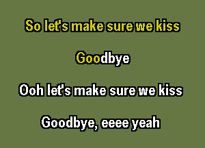 So let's make sure we kiss
Goodbye

Ooh let's make sure we kiss

Goodbye, eeee yeah