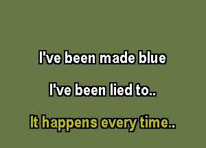 I've been made blue

I've been lied to..

It happens every time..