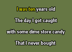 l was ten years old

The day I got caught

with some dime store candy

That I never bought