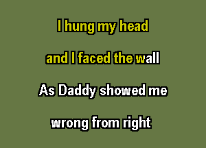 I hung my head

and I faced the wall

As Daddy showed me

wrong from right
