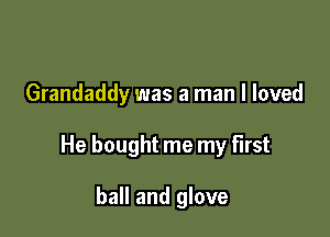 Grandaddy was a man I loved

He bought me my first

ball and glove