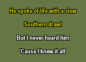 He spoke of life with a slow

Southern drawl
But I never heard him

'Cause I knew it all