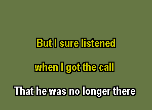 But I sure listened

when I got the call

That he was no longer there