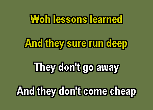 Woh lessons learned
And they sure run deep

They don't go away

And they don't come cheap
