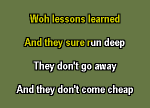 Woh lessons learned
And they sure run deep

They don't go away

And they don't come cheap