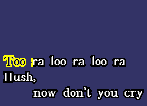 Era loo ra loo ra
Hush,
now dorft you cry