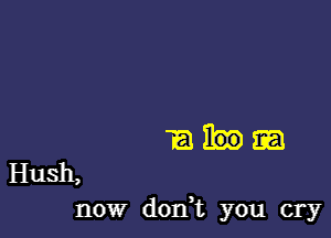 Eh

Hush,
now dorft you cry