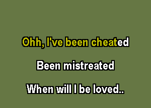 Ohh, I've been cheated

Been mistreated

When will I be loved..