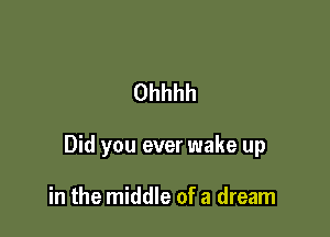 Ohhhh

Did you ever wake up

in the middle of a dream