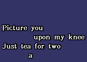Picture you

upon my knee
Just tea for two
a