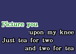 mm

'upon my knee
Just tea for two
and two for tea