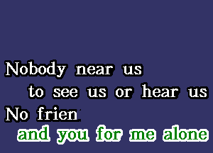 Nobody near us
to see us or hear us
No frien

Mmmmh