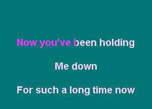 Now you've been holding

Me down

For such a long time now