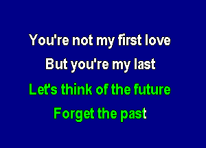 You're not my first love

But you're my last

Let's think of the future
Forget the past