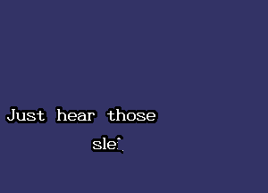 Just hear those

sle