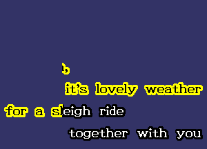 b

Ema magma?
m a deigh ride

together with you