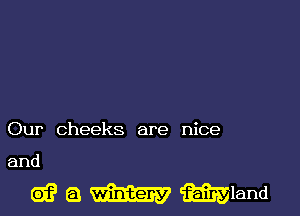 Our cheeks are nice

and

e1? 63 m mland