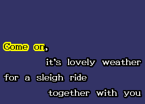 hen,

ifs lovely weather

for a sleigh ride

together with you