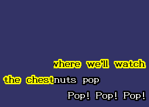 2mm m m
(319 mnuts pOp

Pop ! Pop ! Pop !