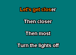 Let's get closer
Then closer

Then most

Turn the lights off