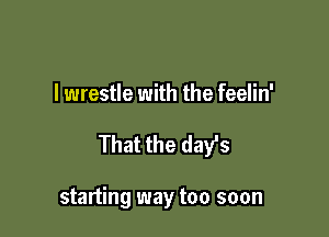 I wrestle with the feelin'

That the days

starting way too soon