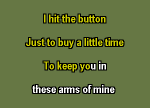 I hit the button

Just to buy a little time

To keep you in

these arms of mine