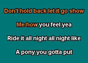 Don't hold back let it go show

Me how you feel yea

Ride it all night all night like

A pony you gotta put