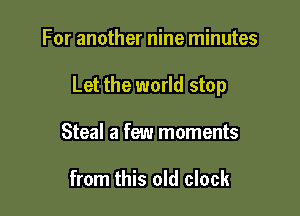 For another nine minutes

Let the world stop

Steal a few moments

from this old clock