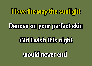 I love the way the sunlight

Dances on your pelfect skin

Girl I wish this night

would never end