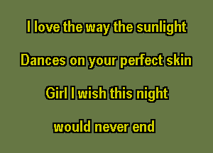 I love the way the sunlight

Dances on your pelfect skin

Girl I wish this night

would never end