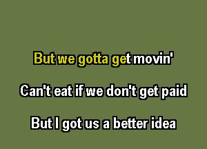 But we gotta get movin'

Can't eat if we don't get paid

But I got us a better idea