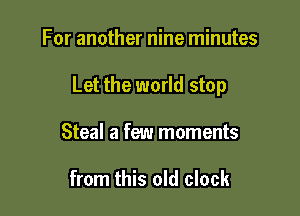 For another nine minutes

Let the world stop

Steal a few moments

from this old clock