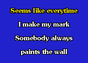 Seems like every1ime
I make my mark

Somebody always

paints the wall I