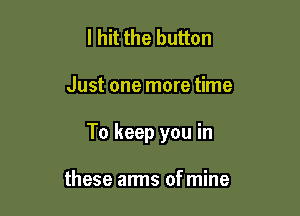 I hit the button

Just one more time

To keep you in

these arms ofmine