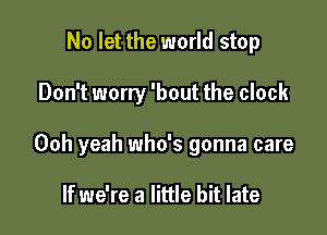 No let the world stop

Don't worry 'bout the clock

Ooh yeah who's gonna care

If we're a little bit late