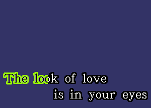 W IhIok of love

is in your eyes